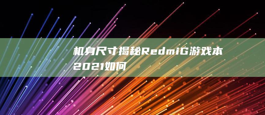 机身尺寸揭秘：Redmi G游戏本2021如何兼顾轻薄与强大 (机身尺寸揭秘图)