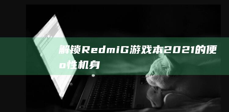 解锁Redmi G游戏本2021的便携性：机身尺寸分析 (解锁redmi pad se)