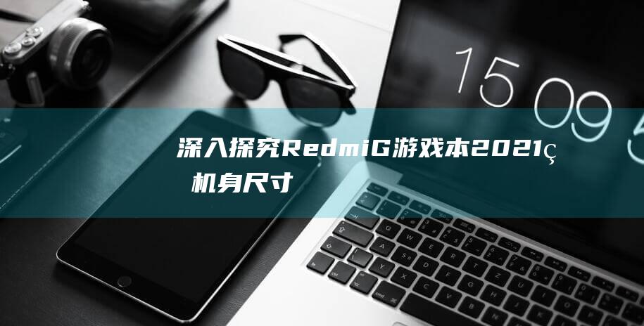 深入探究Redmi G游戏本2021的机身尺寸，揭开其便携性和性能平衡的真相 (深入探究人物形象)