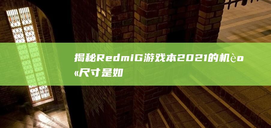 揭秘Redmi G游戏本2021的机身尺寸是如何在轻薄和性能之间取得完美平衡的 (揭秘人类大脑十大未解之谜)