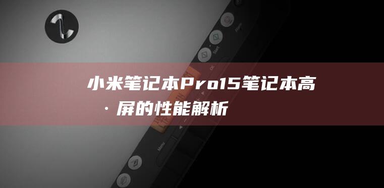 小米笔记本 Pro 15 笔记本：高刷屏的性能解析，解锁视觉新维度 (小米笔记本pro14)