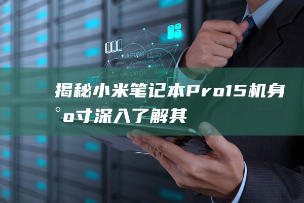 揭秘小米笔记本 Pro 15 机身尺寸：深入了解其优势和限制 (揭秘小米笔记app)