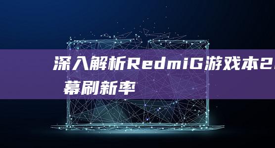 深入解析 Redmi G 游戏本 2021 屏幕刷新率：流畅游戏畅快无阻 (深入解析iOS17.5发布日期)