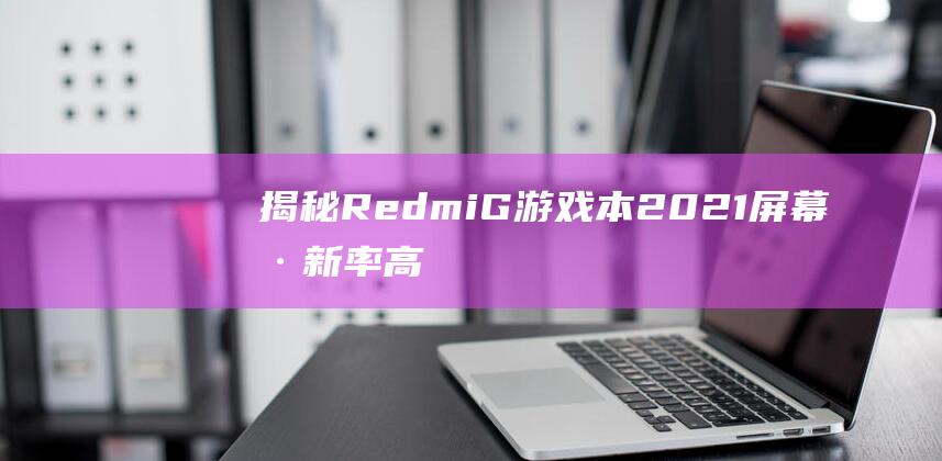 揭秘 Redmi G 游戏本 2021 屏幕刷新率：高刷时代，游戏更胜一筹 (揭秘人类大脑十大未解之谜)