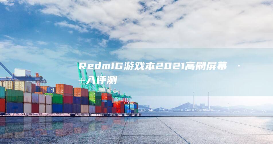 Redmi G 游戏本 2021 高刷屏幕深入评测：畅爽游戏，尽享极致体验 (redmig游戏本2022)