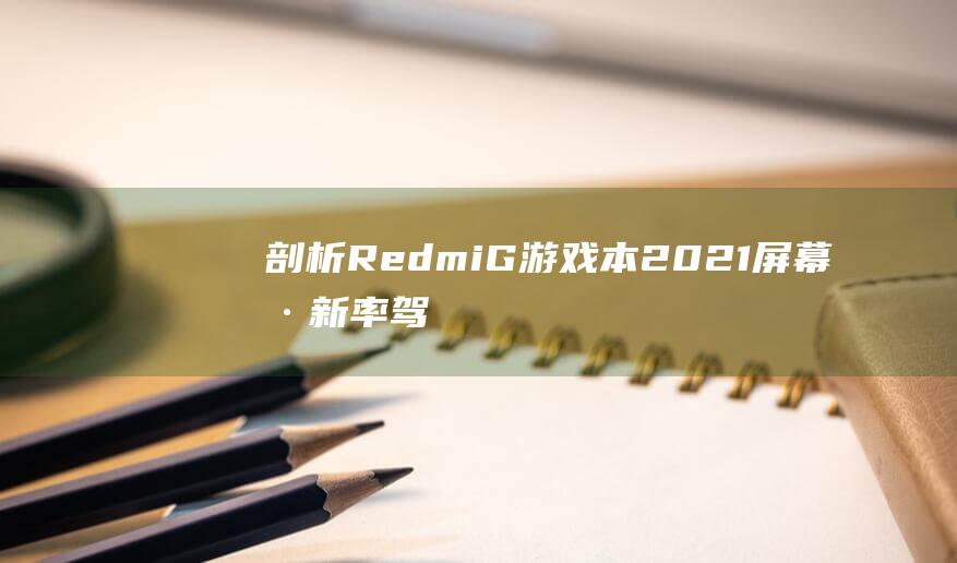 剖析 Redmi G 游戏本 2021 屏幕刷新率：驾驭高帧率，解锁游戏新高度 (剖析人性的经典著作)