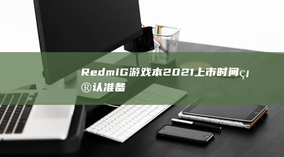 Redmi G 游戏本 2021 上市时间确认：准备迎接游戏王者的回归！ (redmig游戏本2022加装固态)