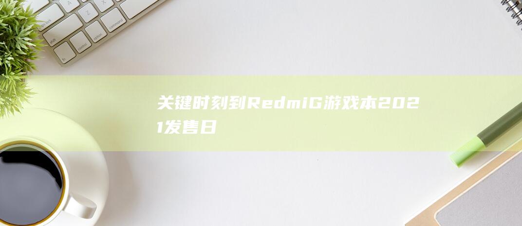 关键时刻到！Redmi G 游戏本 2021 发售日期曝光 (关键时刻到了)