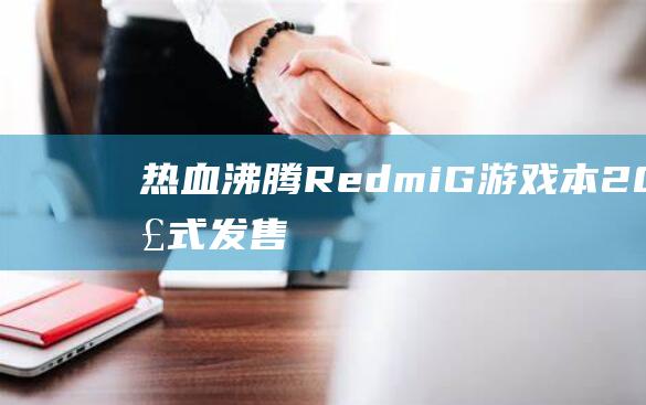 热血沸腾！Redmi G 游戏本 2021 正式发售时间公开 (热血沸腾热泪盈眶类似的词语)