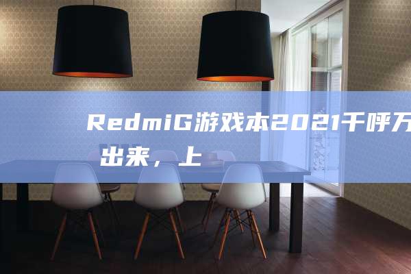 Redmi G 游戏本 2021 千呼万唤始出来，上市时间一触即发 (redmig游戏本2022)