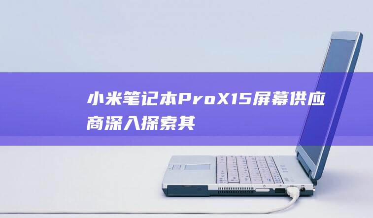 小米笔记本ProX15屏幕供应商深入探索其