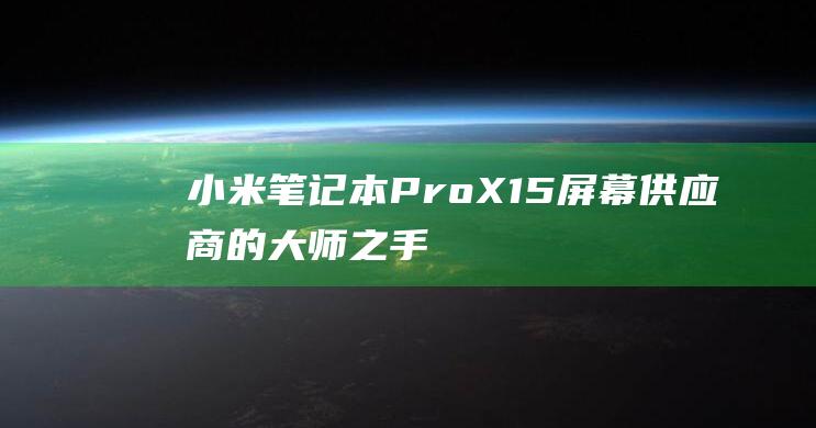 小米笔记本 Pro X15 屏幕供应商的大师之手：探索其屏幕设计的奥秘 (小米笔记本pro15.6)