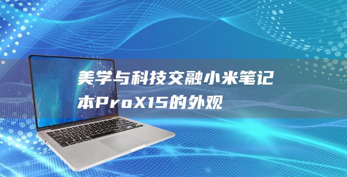 美学与科技交融：小米笔记本 Pro X15 的外观设计深度解析 (美学与科技的结合)