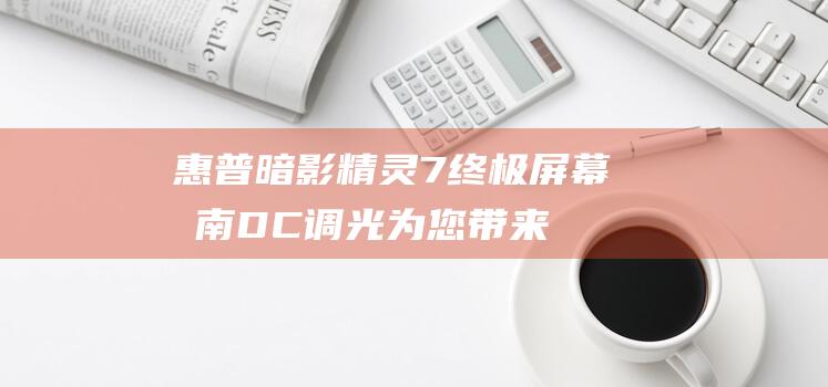 惠普暗影精灵7 终极屏幕指南：DC 调光为您带来哪些好处 (惠普暗影精灵9显卡)