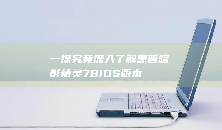 一探究竟：深入了解惠普暗影精灵7 BIOS 版本 (一探究竟深圳)