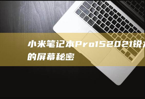 小米笔记本 Pro 15 2021 锐龙版的屏幕秘密：探索材质的卓越特性 (小米笔记本pro14)