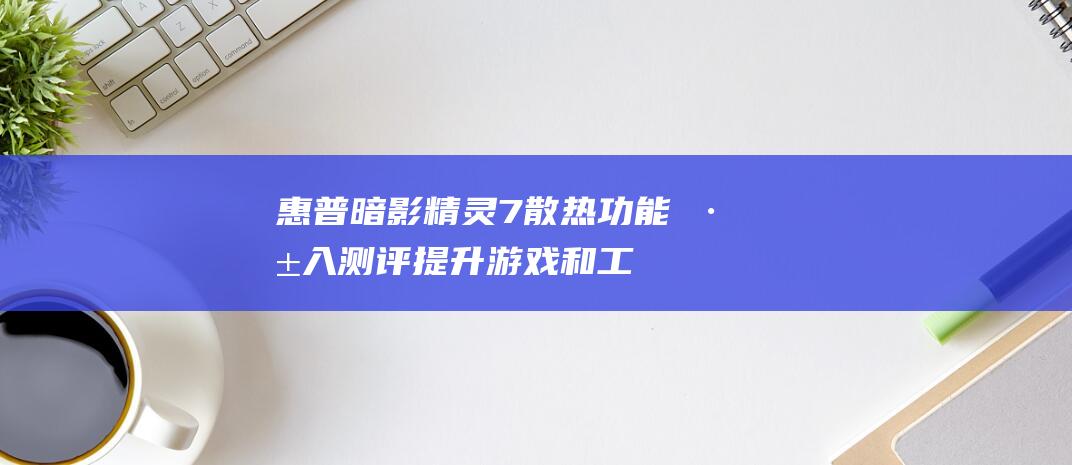 惠普暗影精灵7 散热功能深入测评：提升游戏和工作效率 (惠普暗影精灵9显卡)