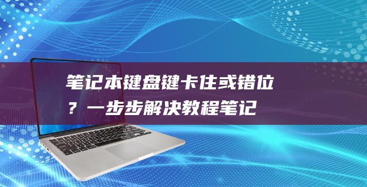 笔记本键盘键卡住或错位？一步步解决教程 (笔记本键盘键帽拆卸)