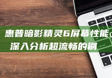 惠普暗影精灵 6 屏幕性能的深入分析：超流畅的刷新率和清晰的显示 (惠普暗影精灵9显卡)