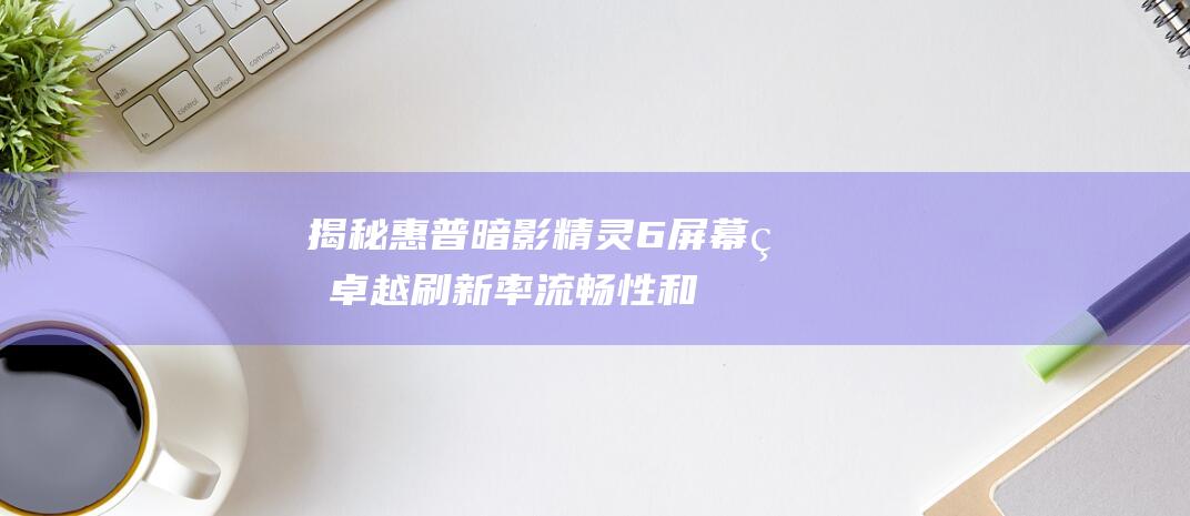 揭秘惠普暗影精灵 6 屏幕的卓越刷新率：流畅性和清晰度的完美结合 (惠普暗影笔记本电脑)