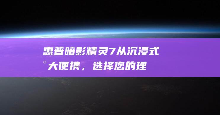 惠普暗影精灵7：从沉浸式到大便携，选择您的理想屏幕尺寸 (惠普暗影精灵9显卡)