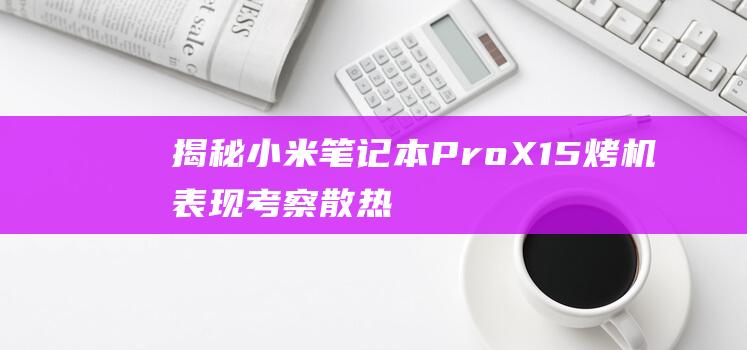 揭秘小米笔记本 Pro X15 烤机表现: 考察散热系统和电源效率 (小米的笔记)