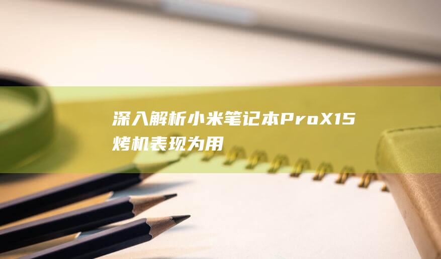 深入解析小米笔记本 Pro X15 烤机表现: 为用户提供全面且客观的评估 (小米解析包出现问题如何解决)