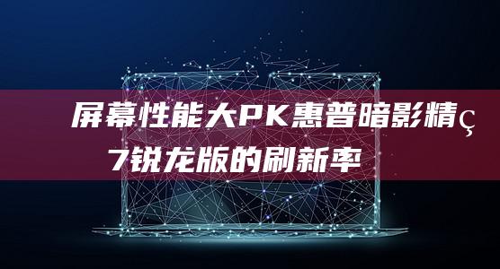 屏幕性能大PK：惠普暗影精灵 7 锐龙版的刷新率优势 (屏幕性能是什么意思)