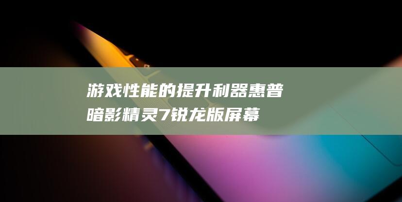 游戏性能的提升利器惠普暗影精灵7锐龙版屏幕