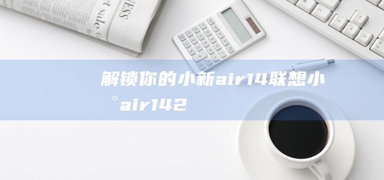 解锁你的小新air14：联想小新air14 2021酷睿版指纹解锁设置全攻略 (怎么样解锁联想小新)