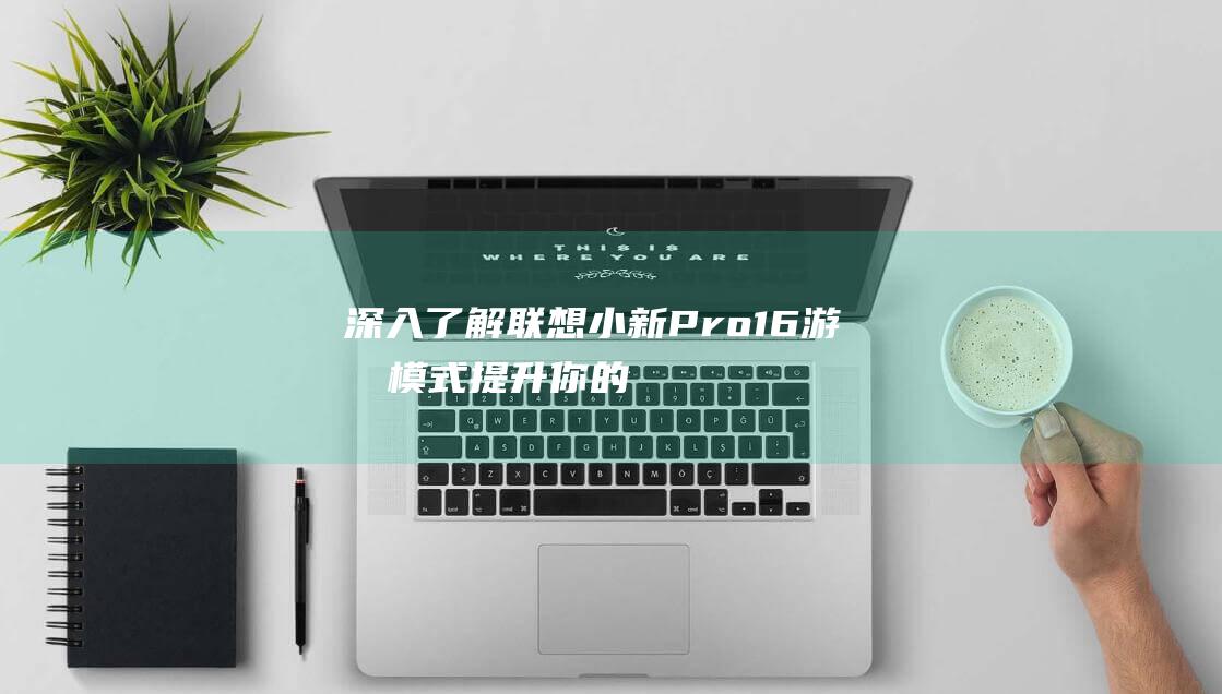 深入了解联想小新Pro16游戏模式：提升你的游戏水平 (深入了解联想笔记本E470键盘内部结构)