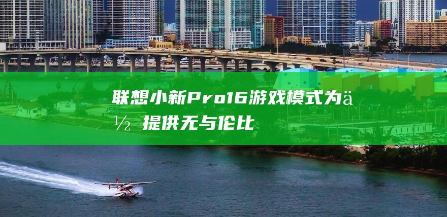 联想小新Pro16游戏模式：为你提供无与伦比的游戏性能 (联想小新pro16什么配置)