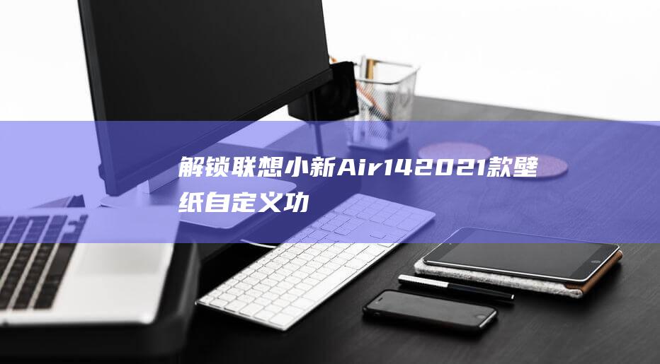 解锁联想小新 Air 14 2021 款壁纸自定义功能：让桌面与众不同 (解锁联想小新怎么关机)