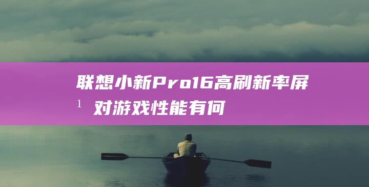 联想小新 Pro 16 高刷新率屏幕对游戏性能有何影响？ (联想小新pro16)