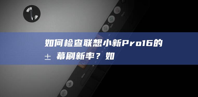 如何检查联想小新 Pro 16 的屏幕刷新率？ (如何检查联想电脑是否正品)