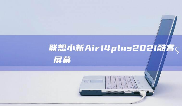 联想小新Air14plus 2021酷睿版屏幕刷新率对比：流畅与卡顿，一目千钧 (联想小新air14)