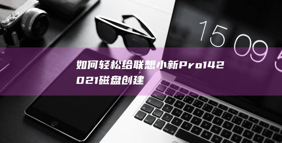 如何轻松给联想小新 Pro 14 2021 磁盘创建分区 (如何轻松给联系人留言)