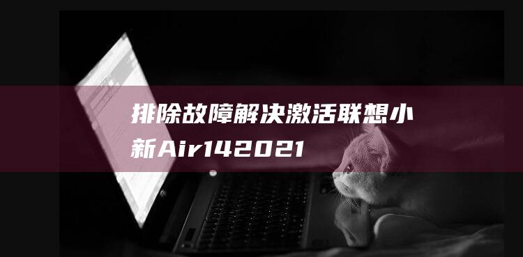 排除故障：解决激活联想小新 Air 14 2021 酷睿版 Windows 时遇到的问题 (排除故障和解除故障)