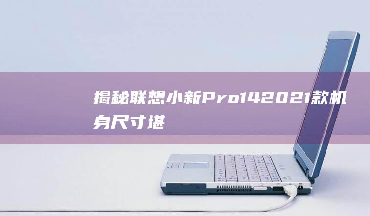 揭秘联想小新Pro14 2021款机身尺寸: 堪称便携还是笨重？ (联想的 小新)