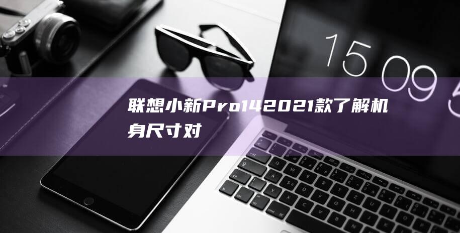 联想小新Pro14 2021款: 了解机身尺寸对电池续航、性能和舒适度的影响 (联想小新pro16)