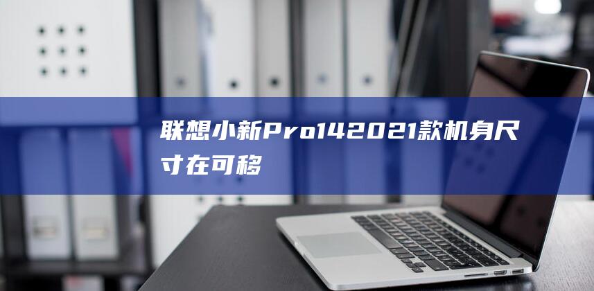 联想小新Pro14 2021款机身尺寸: 在可移植性、舒适性和功能性之间取得平衡 (联想小新pro14)