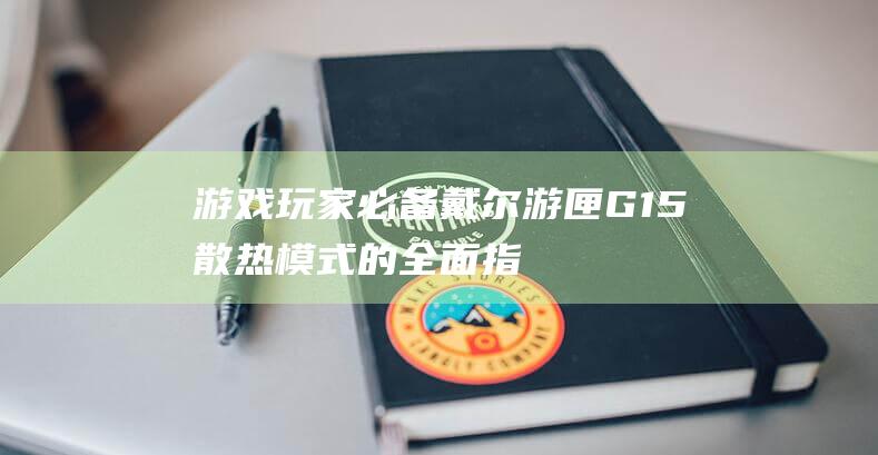 游戏玩家必备：戴尔游匣 G15 散热模式的全面指南 (游戏玩家必备装备)