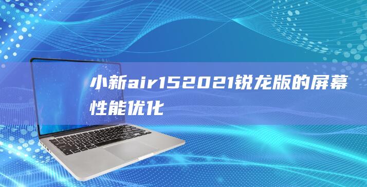 小新air15 2021锐龙版的屏幕性能优化：刷新率带来的极致视觉效果 (小新air152021配置)