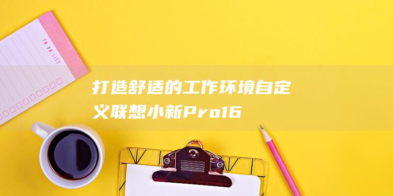 打造舒适的工作环境：自定义联想小新Pro16的截图快捷键 (打造舒适的工作环境)