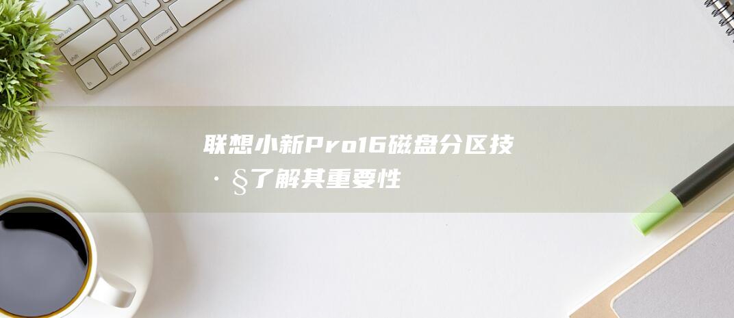 联想小新 Pro 16 磁盘分区技巧：了解其重要性和分步指南 (联想小新pro14)