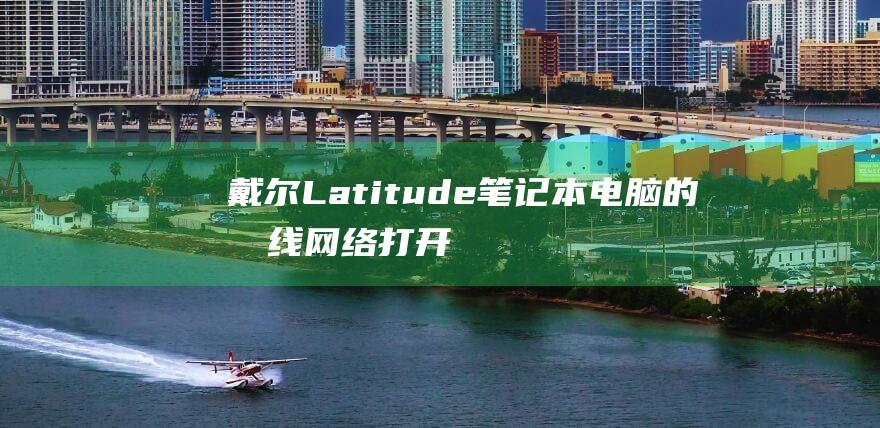 戴尔 Latitude 笔记本电脑的无线网络打开步骤指南 (戴尔latitude)