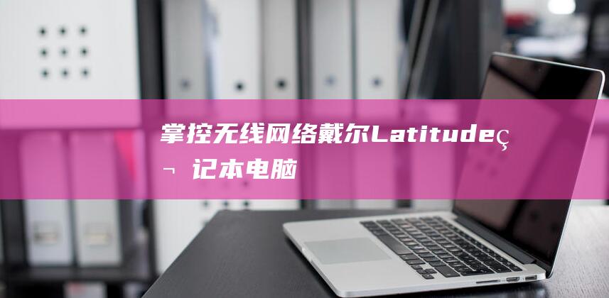 掌控无线网络：戴尔 Latitude 笔记本电脑的专家级连接教程 (掌控无线网络怎么设置)