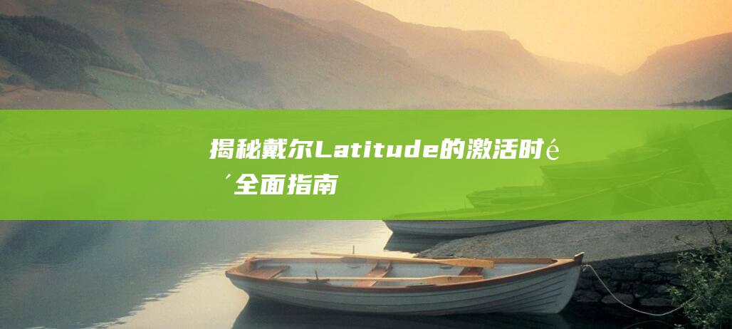 揭秘戴尔 Latitude 的激活时间：全面指南 (戴尔ⅰ7)