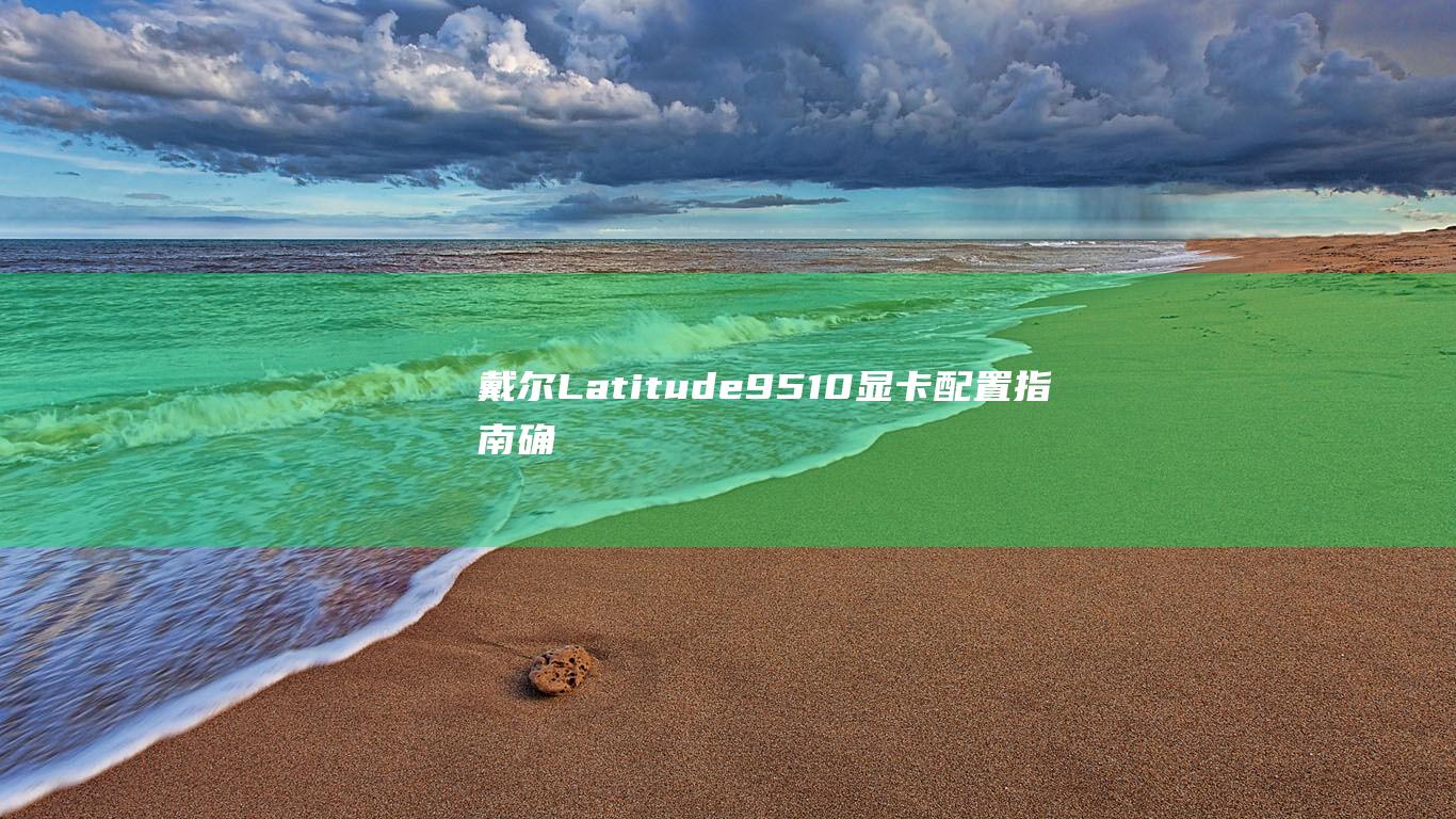 戴尔 Latitude 9510 显卡配置指南：确定您的图形能力 (戴尔latitude)