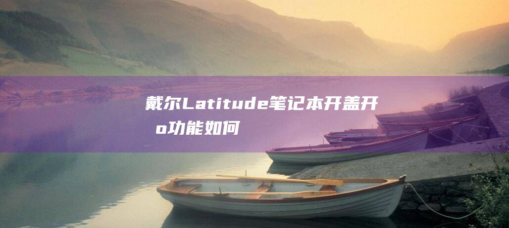 戴尔Latitude 笔记本开盖开机功能：如何永久关闭 (戴尔latitude 7420)